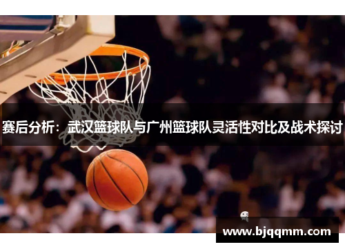 赛后分析：武汉篮球队与广州篮球队灵活性对比及战术探讨